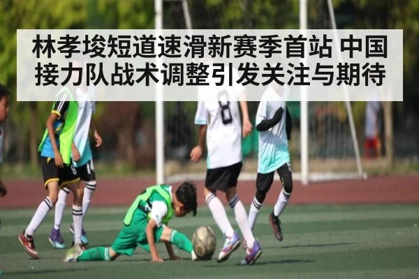 林孝埈短道速滑新赛季首站 中国接力队战术调整引发关注与期待